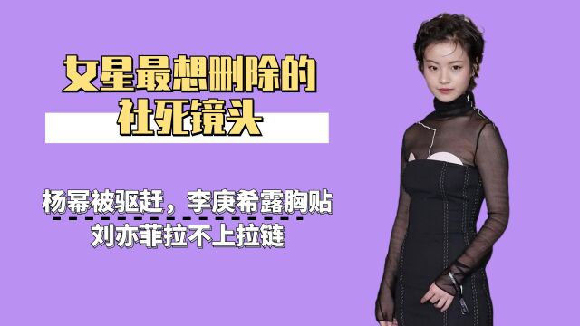 女星最想删除的社死镜头,李庚希露胸贴,刘亦菲拉不上拉链