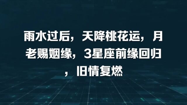 雨水过后,天降桃花运,月老赐姻缘,3星座前缘回归,旧情复燃