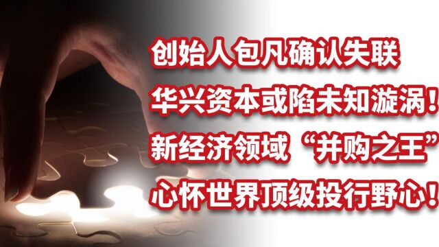 华兴资本创始人、新经济领域“并购之王”包凡失联,或陷未知漩涡