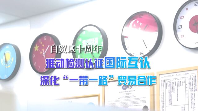 自贸区十周年丨推动检测认证国际互认,深化“一带一路”贸易合作