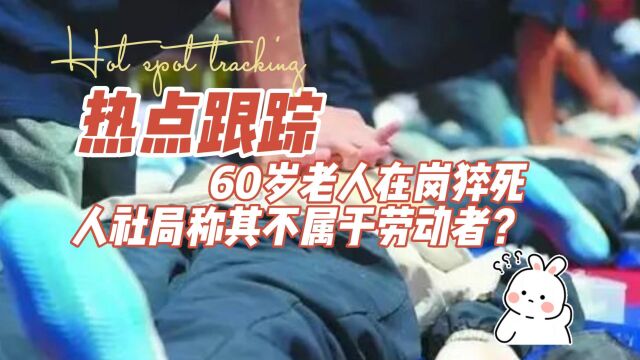 60岁老人在岗猝死,人社局称其不属于劳动者?八通来说!