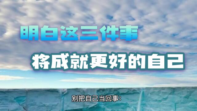 人生你明白了这三件事,就会摆正心态,找准位置,成就更好的自己