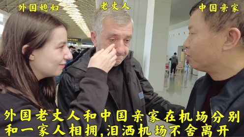外国老丈人和中国亲家在机场分别,女儿深情相拥,泪洒机场不忍离开
