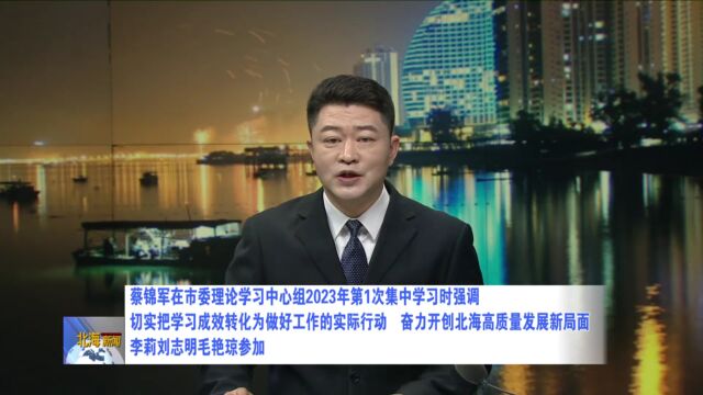 蔡锦军强调:切实把学习成效转化为做好工作的实际行动,奋力开创北海高质量发展新局面