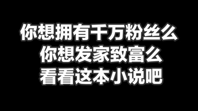 你想拥有千万粉丝么,你想发家致富么,看看这本小说吧