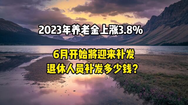 2023年养老金上涨3.8%,6月开始将迎来补发,退休人员补发多少钱