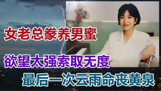 【危情实录】女老总豢养男蜜 欲望强烈索要无度 最后一次云雨赶赴黄泉