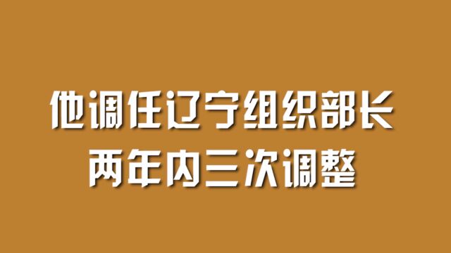 他调任辽宁组织部长,两年内三次调整