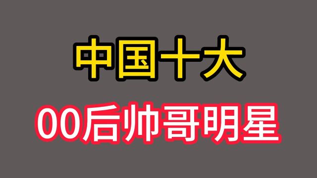 盘点中国十大00后帅哥,00后男星颜值排行榜,一起来了解一下吧