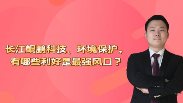 长江鲲鹏科技、环境保护,有哪些利好是最强风口?