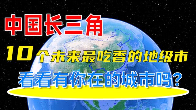 中国长三角10个未来最吃香的地级市,看看有你在的城市吗?