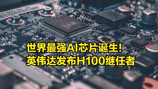 世界最强AI芯片诞生!英伟达发布H100继任者,性能提升近一倍