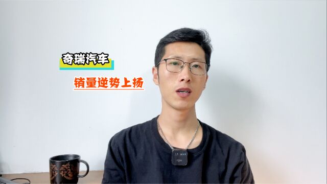 低调的奇瑞汽车,销量为什么能逆势上扬?