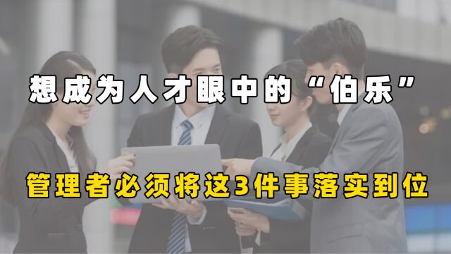 想成为人才眼中的“伯乐”?管理者必须将这3件事落实到位!