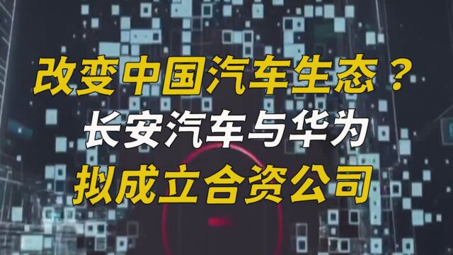 改变中国汽车生态?长安汽车与华为拟成立合资公司