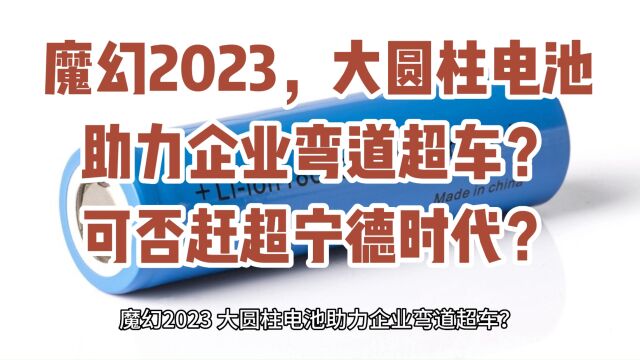 魔幻2023,大圆柱电池助力企业弯道超车?可否赶超宁德时代?