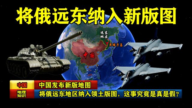 中国发布新版地图:将俄远东地区纳入领土版图,这事究竟是真是假?