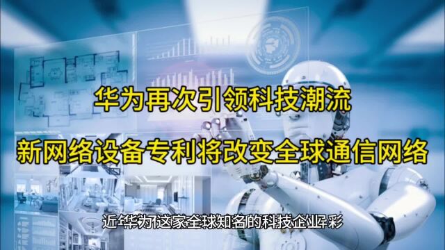 华为再次引领科技潮流:新网络设备专利将改变全球通信网络