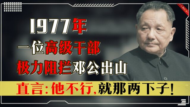 1977年,一高级干部极力阻拦邓公出山,还直言他也就那两下子