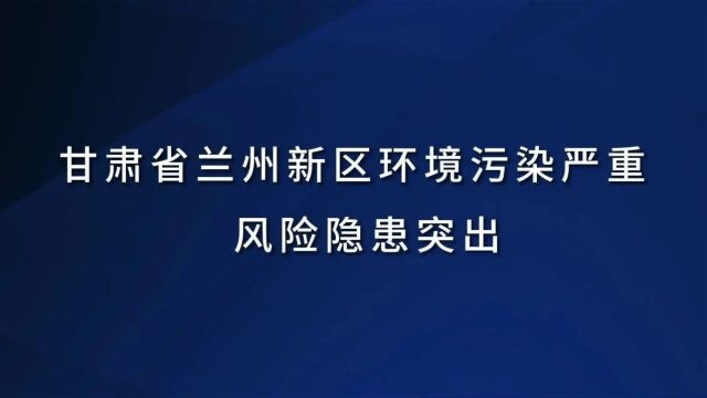 典型案例丨甘肃省兰州新区环境污染严重 风险隐患突出