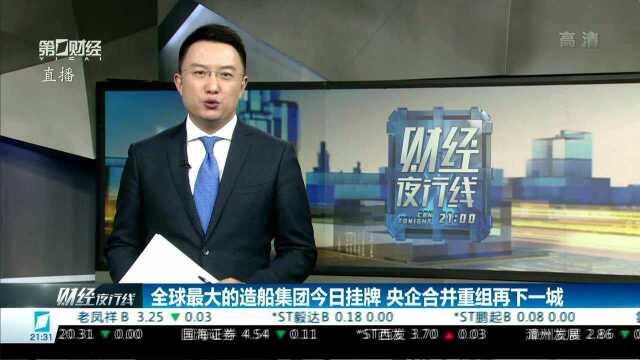 全球最大的造船集团今日挂牌 央企合并重组再下一城