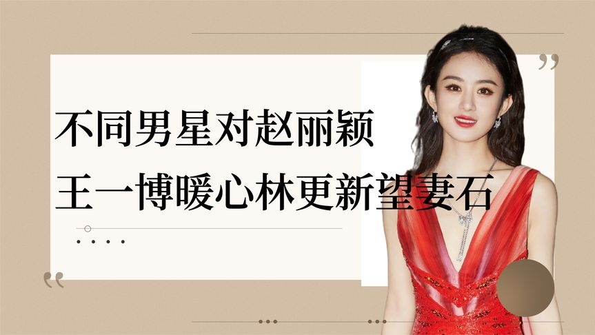 不同男明星对赵丽颖的态度,王一博暖心照顾,林更新化身望妻石