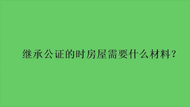 继承公证的时房屋需要什么材料?