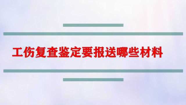 工伤复查鉴定要报送哪些材料