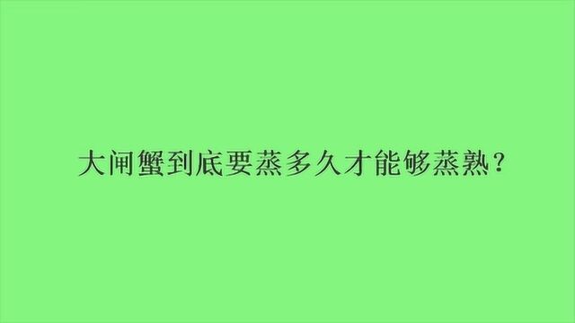 大闸蟹到底要蒸多久才能够蒸熟?