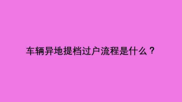 车辆异地提档过户流程是什么?