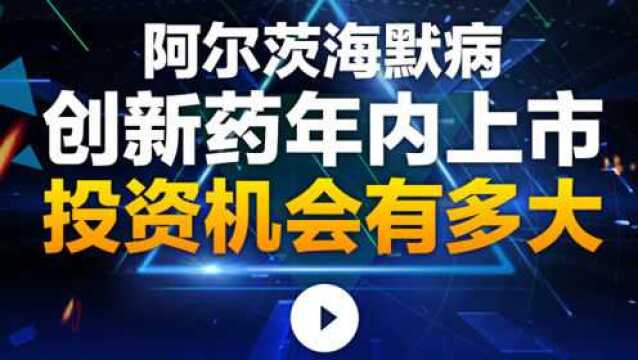 股市一线:阿尔茨海默病创新药年内上市,投资机会有多大?