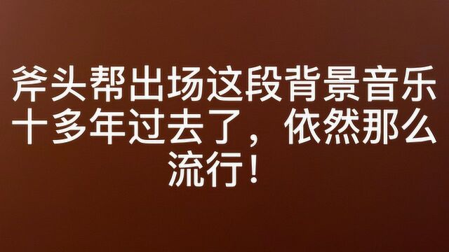 斧头帮出场这段背景音乐,十多年过去了,依然那么流行!