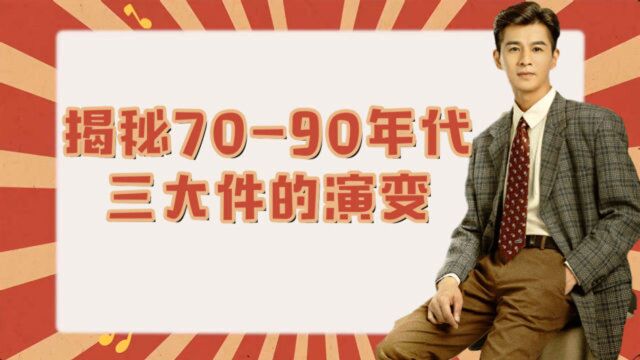 《创业年代》科普小课堂02:揭秘7090年代三大件的演变