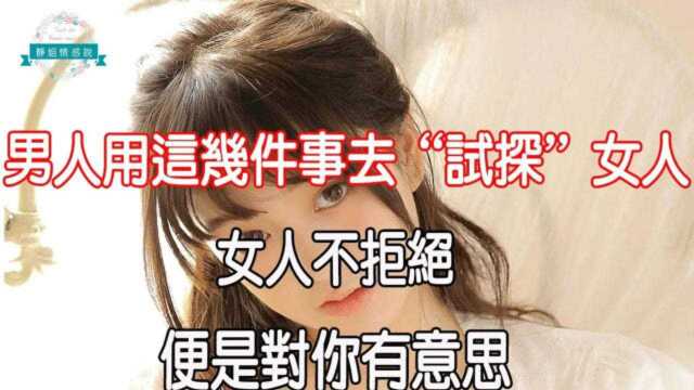 男人用这几件事去“试探”女人,女人不拒绝,便是对你有意思