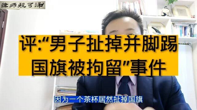 男子扯掉并脚踢国旗被拘留,只为一个茶杯!有个侮辱国旗罪请查收