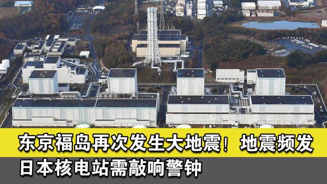 东京福岛再次发生大地震!地震频发,日本核电站需敲响警钟