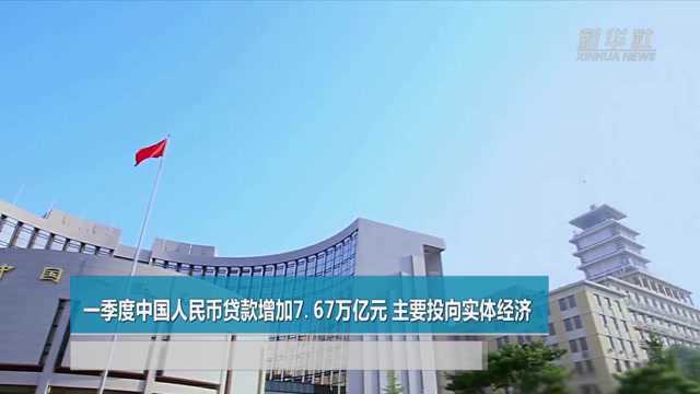 一季度中国人民币贷款增加7.67万亿元 主要投向实体经济