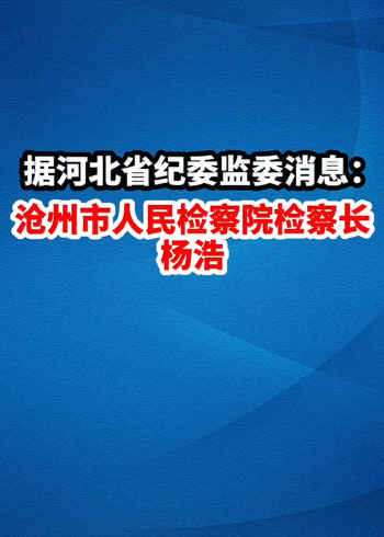 7月6日,据河北省纪委监委消息:河北省沧州市人民检察院检察长杨浩接受