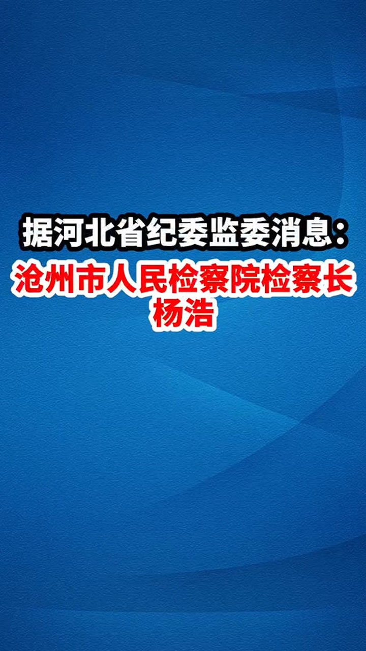 7月6日,据河北省纪委监委消息:河北省沧州市人民检察院检察长杨浩接受