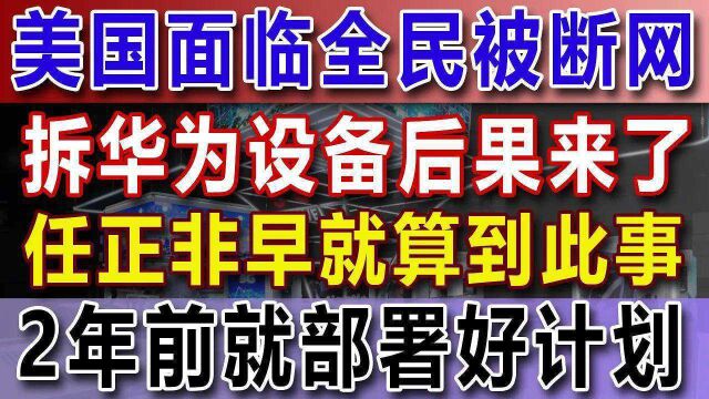 美国面临全民被断网,拆华为设备后果来了,任正非早就算到此事,2年前就部署好计划