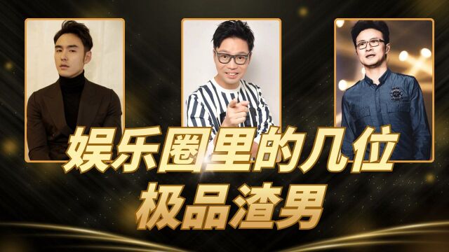 娱乐圈里的几位极品渣男,第二是位国际巨星,第一无人可比!