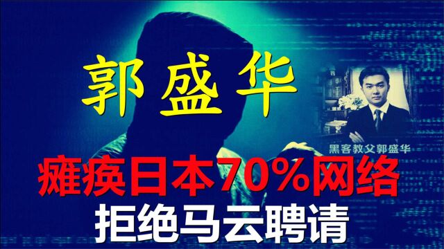 中国“黑客教父”郭盛华,瘫痪日本70%网络,三次拒绝马云邀请