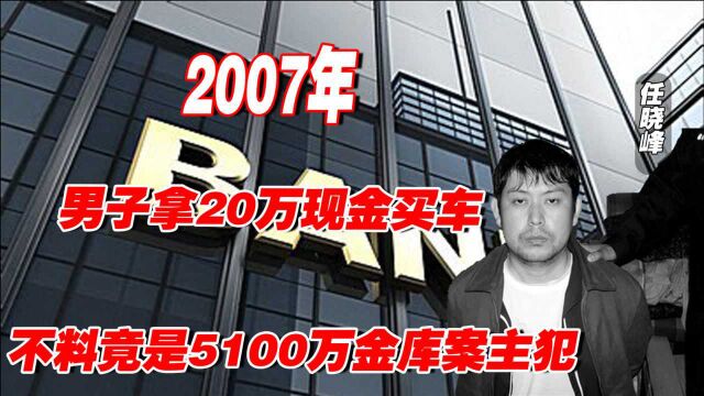 2007年,河北男子拿20万现金买车,不料竟是5100万农行金库案主犯