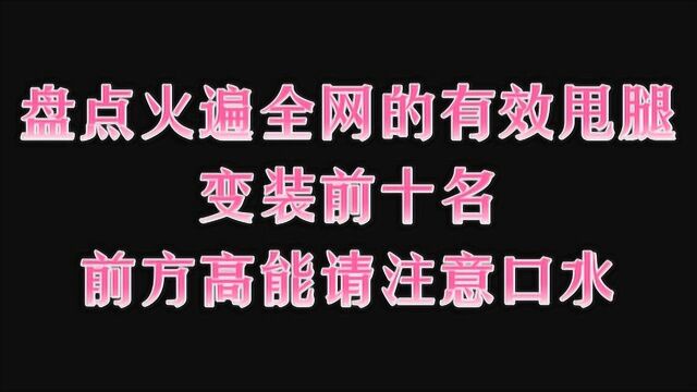 盘点火遍全网的有效甩腿变装前十名,前方高能请注意口水