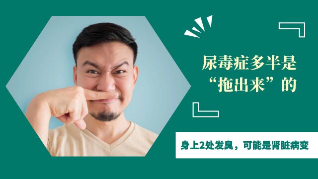 尿毒症多半是“拖出来”的?提醒:身上2处发臭,可能是肾脏病变