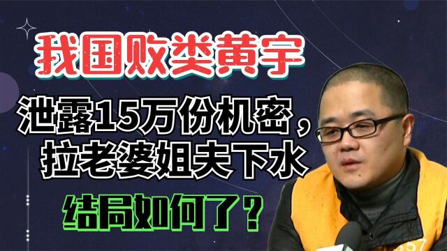 我国败类黄宇,泄露15万份机密,拉老婆姐夫下水,结局如何了?