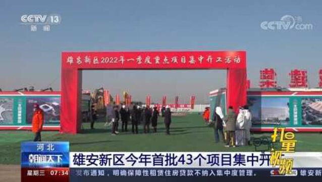 河北雄安新区2022年首批43个项目集中开工,总投资601亿元