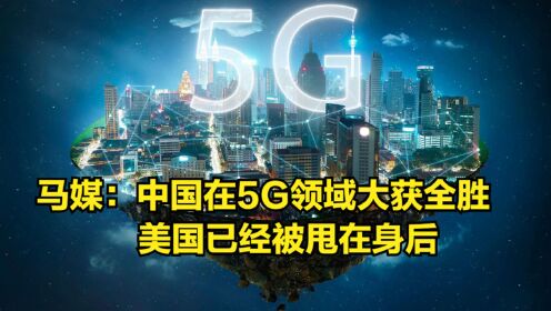 马来西亚网站：中国在5G领域大获全胜，美国已经被甩在身后