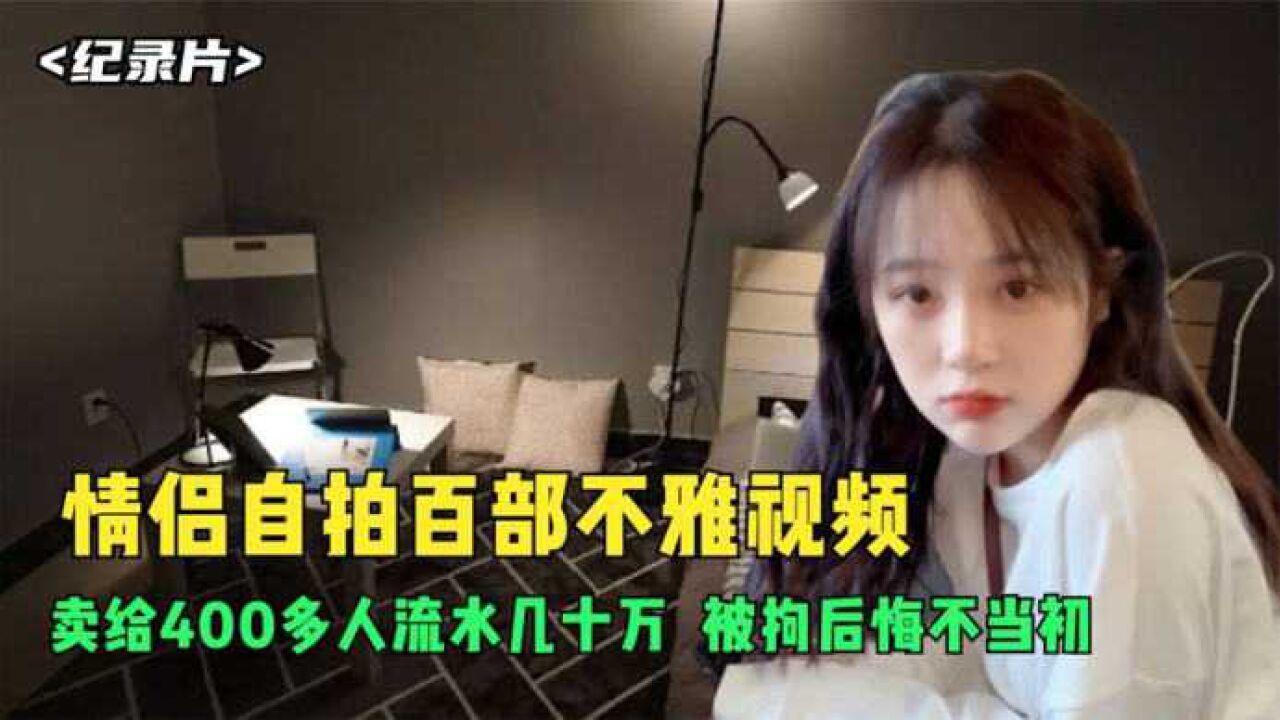 情侣自拍百部不雅视频，卖给400多人流水几十万，被拘后悔不当初_高清