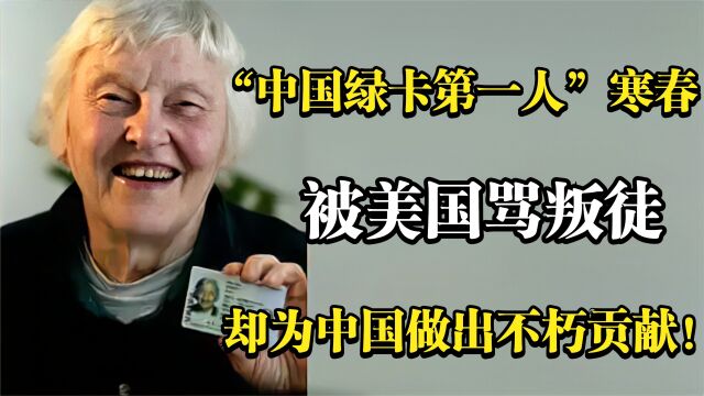 中国绿卡第一人寒春:被美国骂叛徒,却为中国做出不朽贡献!